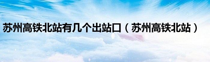 苏州高铁北站有几个出站口（苏州高铁北站）