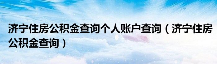 济宁住房公积金查询个人账户查询（济宁住房公积金查询）