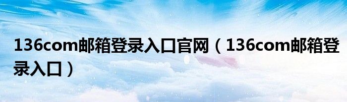 136com邮箱登录入口官网（136com邮箱登录入口）