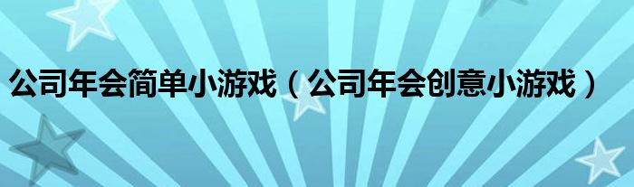 公司年会简单小游戏（公司年会创意小游戏）