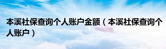 本溪社保查询个人账户金额（本溪社保查询个人账户）