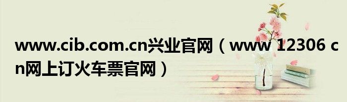 www.cib.com.cn兴业官网（www 12306 cn网上订火车票官网）