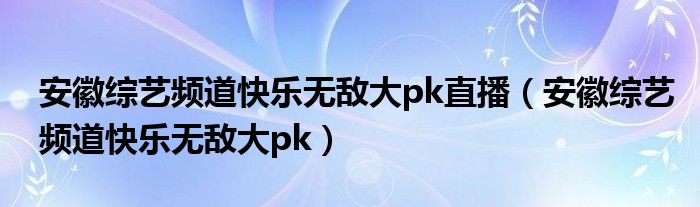 安徽综艺频道快乐无敌大pk直播（安徽综艺频道快乐无敌大pk）