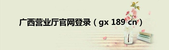广西营业厅官网登录（gx 189 cn）