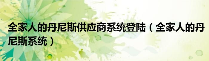 全家人的丹尼斯供应商系统登陆（全家人的丹尼斯系统）