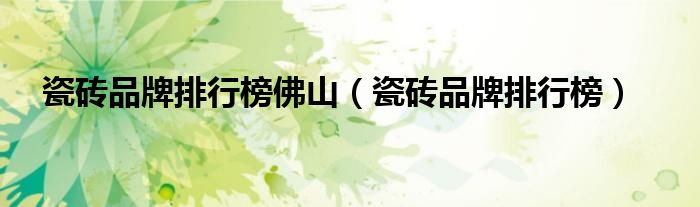 瓷砖品牌排行榜佛山（瓷砖品牌排行榜）