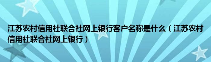 江苏农村信用社联合社网上银行客户名称是什么（江苏农村信用社联合社网上银行）