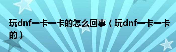 玩dnf一卡一卡的怎么回事（玩dnf一卡一卡的）
