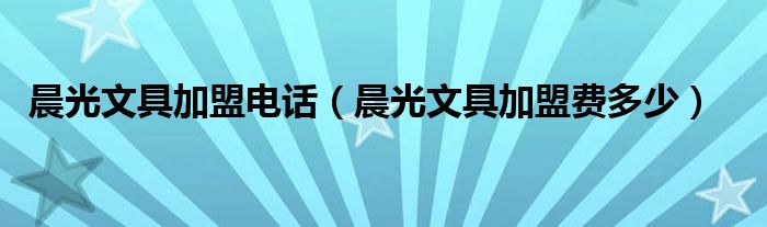 晨光文具加盟电话（晨光文具加盟费多少）