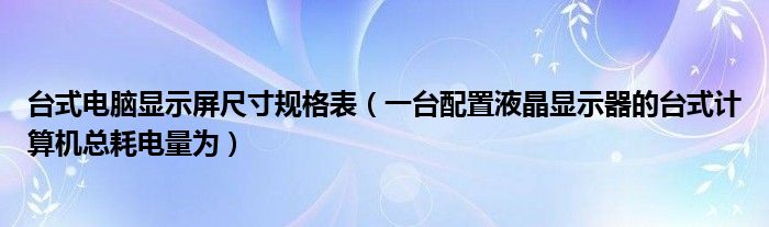 台式电脑显示屏尺寸规格表（一台配置液晶显示器的台式计算机总耗电量为）