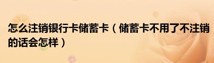 怎么注销银行卡储蓄卡（储蓄卡不用了不注销的话会怎样）