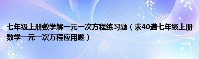 七年级上册数学解一元一次方程练习题（求40道七年级上册数学一元一次方程应用题）