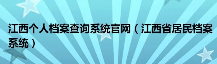 江西个人档案查询系统官网（江西省居民档案系统）