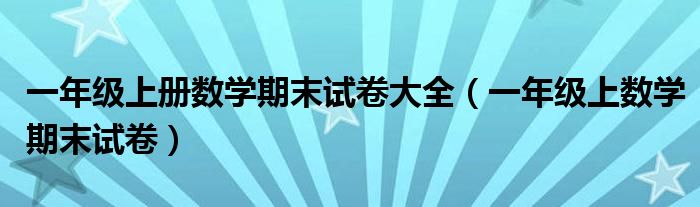 一年级上册数学期末试卷大全（一年级上数学期末试卷）