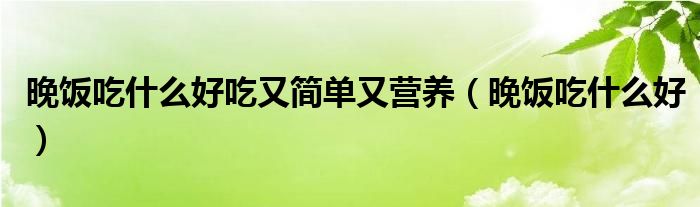 晚饭吃什么好吃又简单又营养（晚饭吃什么好）