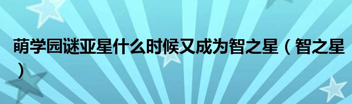 萌学园谜亚星什么时候又成为智之星（智之星）