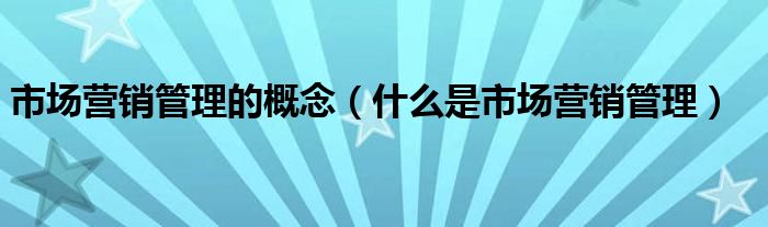 市场营销管理的概念（什么是市场营销管理）