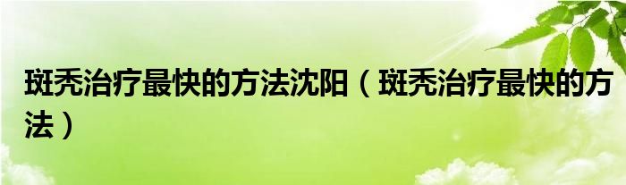 斑秃治疗最快的方法沈阳（斑秃治疗最快的方法）