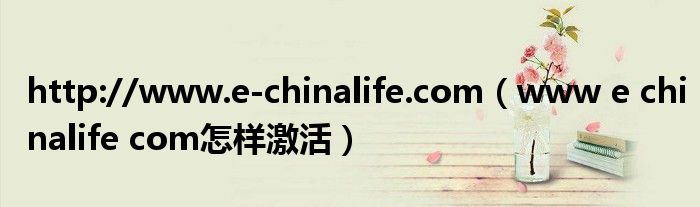 http://www.e-chinalife.com（www e chinalife com怎样激活）