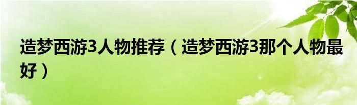 造梦西游3人物推荐（造梦西游3那个人物最好）