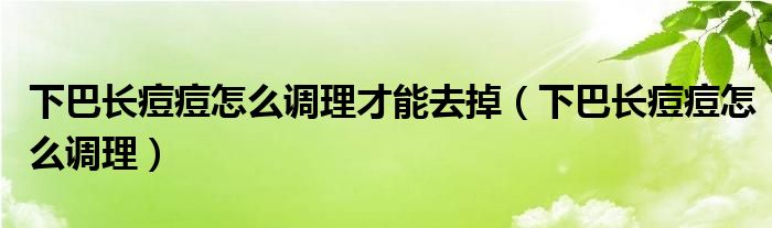下巴长痘痘怎么调理才能去掉（下巴长痘痘怎么调理）
