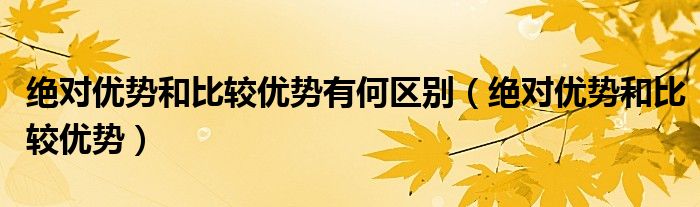 绝对优势和比较优势有何区别（绝对优势和比较优势）