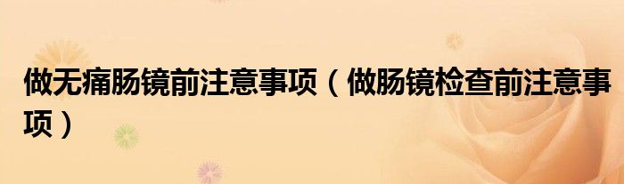 做无痛肠镜前注意事项（做肠镜检查前注意事项）
