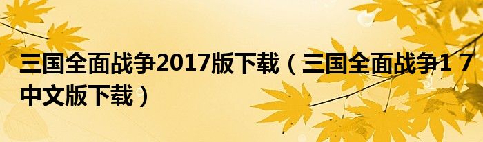 三国全面战争2017版下载（三国全面战争1 7中文版下载）