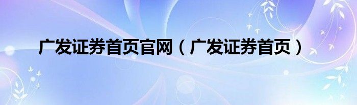 广发证券首页官网（广发证券首页）