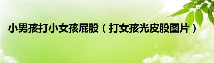 小男孩打小女孩屁股（打女孩光皮股图片）