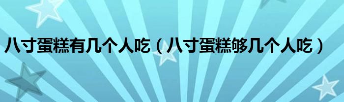 八寸蛋糕有几个人吃（八寸蛋糕够几个人吃）