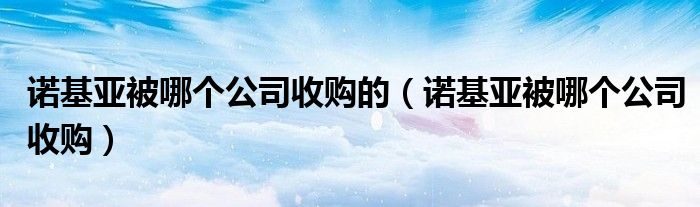 诺基亚被哪个公司收购的（诺基亚被哪个公司收购）