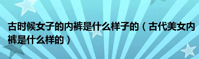 古时候女子的内裤是什么样子的（古代美女内裤是什么样的）