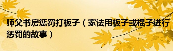 师父书房惩罚打板子（家法用板子或棍子进行惩罚的故事）