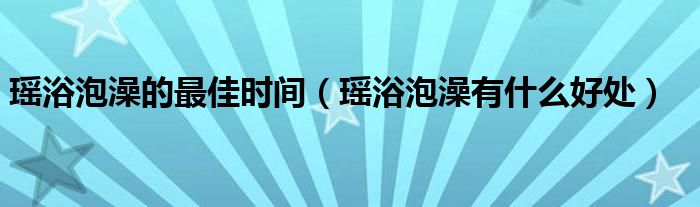 瑶浴泡澡的最佳时间（瑶浴泡澡有什么好处）