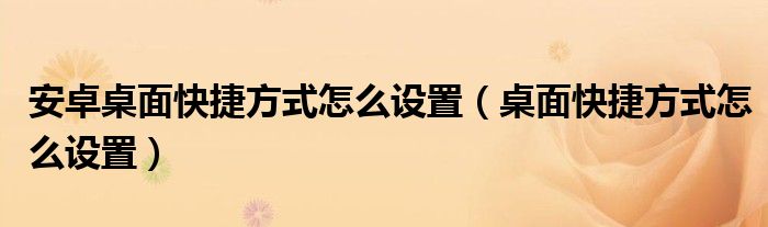 安卓桌面快捷方式怎么设置（桌面快捷方式怎么设置）