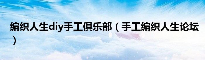编织人生diy手工俱乐部（手工编织人生论坛）
