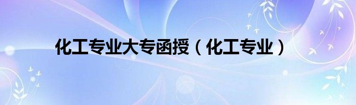 化工专业大专函授（化工专业）