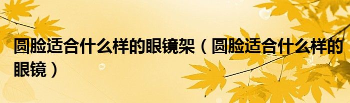 圆脸适合什么样的眼镜架（圆脸适合什么样的眼镜）