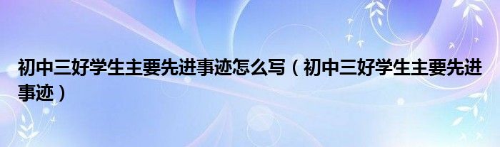 初中三好学生主要先进事迹怎么写（初中三好学生主要先进事迹）