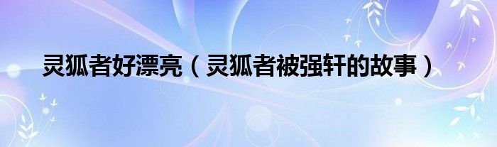 灵狐者好漂亮（灵狐者被强轩的故事）