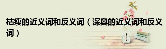 枯瘦的近义词和反义词（深奥的近义词和反义词）