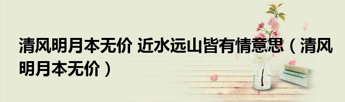 清风明月本无价 近水远山皆有情意思（清风明月本无价）