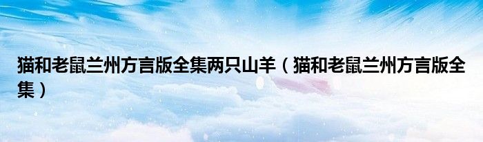 猫和老鼠兰州方言版全集两只山羊（猫和老鼠兰州方言版全集）