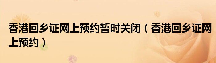 香港回乡证网上预约暂时关闭（香港回乡证网上预约）