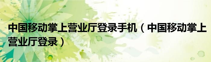中国移动掌上营业厅登录手机（中国移动掌上营业厅登录）