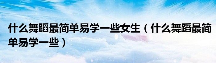 什么舞蹈最简单易学一些女生（什么舞蹈最简单易学一些）