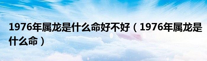 1976年属龙是什么命好不好（1976年属龙是什么命）