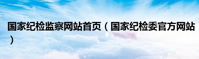 国家纪检监察网站首页（国家纪检委官方网站）