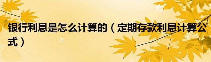 银行利息是怎么计算的（定期存款利息计算公式）